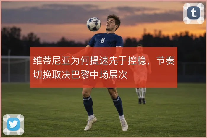 维蒂尼亚为何提速先于控稳，节奏切换取决巴黎中场层次
