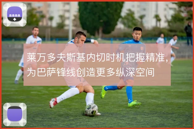 莱万多夫斯基内切时机把握精准，为巴萨锋线创造更多纵深空间