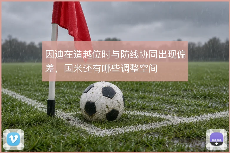 因迪在造越位时与防线协同出现偏差，国米还有哪些调整空间