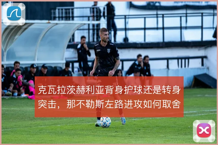 克瓦拉茨赫利亚背身护球还是转身突击，那不勒斯左路进攻如何取舍