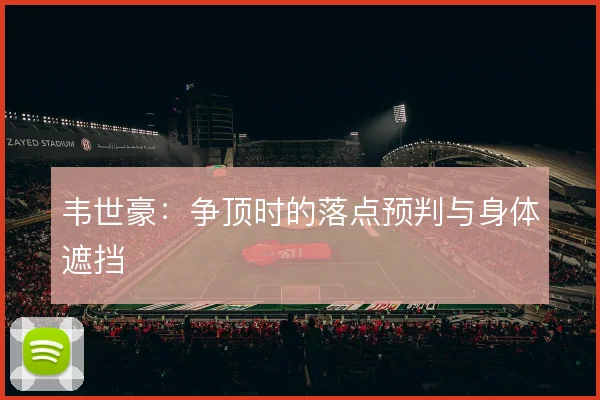 韦世豪：争顶时的落点预判与身体遮挡