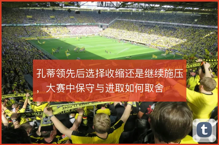 孔蒂领先后选择收缩还是继续施压，大赛中保守与进取如何取舍