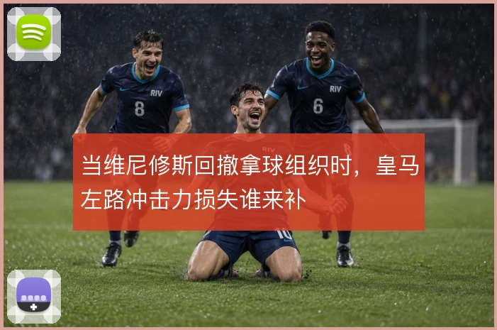 当维尼修斯回撤拿球组织时，皇马左路冲击力损失谁来补