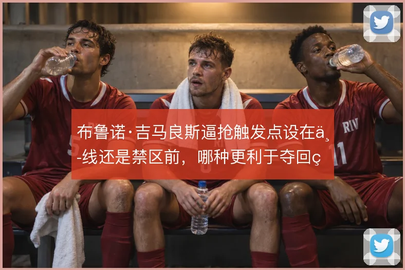 布鲁诺·吉马良斯逼抢触发点设在中线还是禁区前，哪种更利于夺回球权