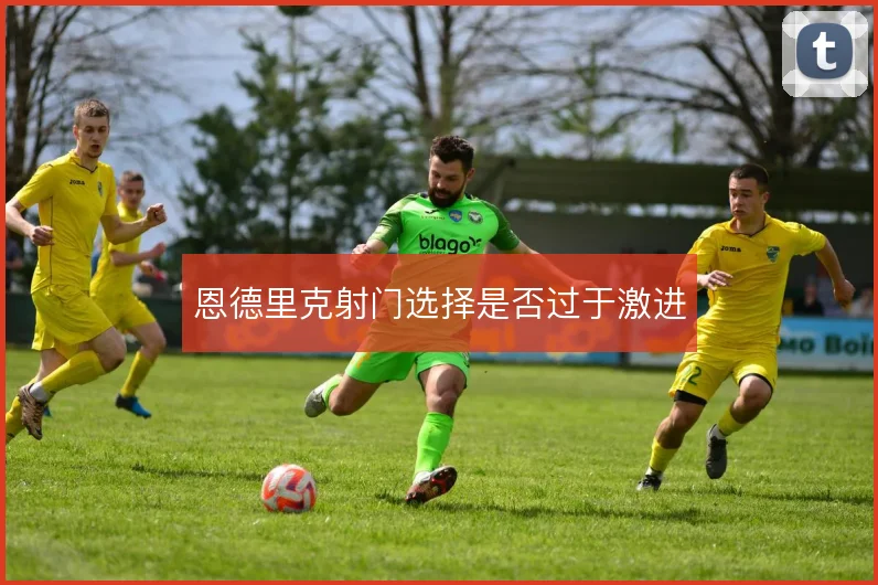 恩德里克射门选择是否过于激进