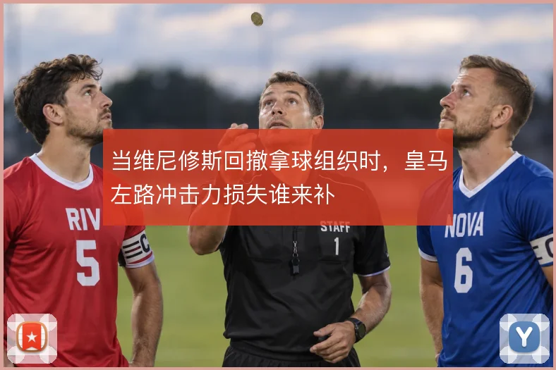 当维尼修斯回撤拿球组织时，皇马左路冲击力损失谁来补