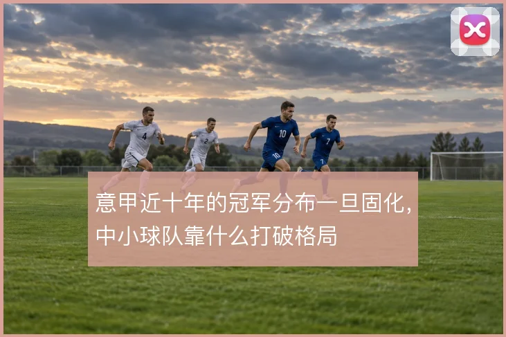 意甲近十年的冠军分布一旦固化,中小球队靠什么打破格局