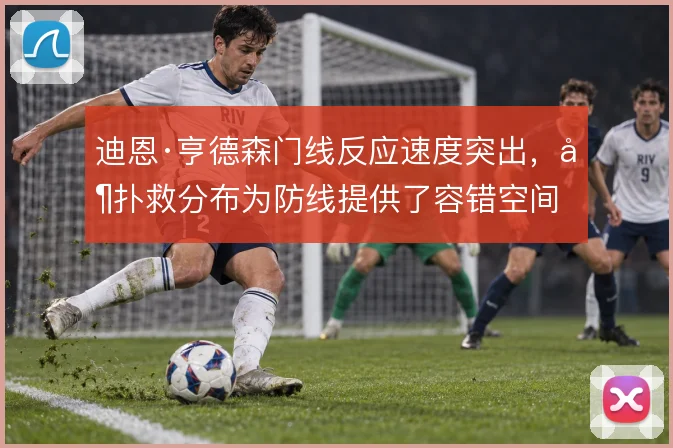 迪恩·亨德森门线反应速度突出，其扑救分布为防线提供了容错空间
