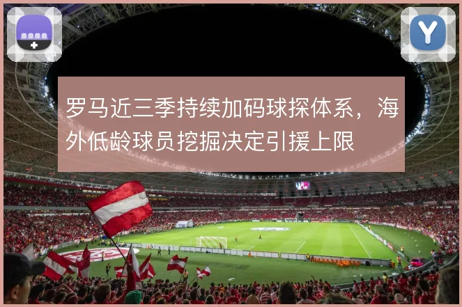 罗马近三季持续加码球探体系，海外低龄球员挖掘决定引援上限