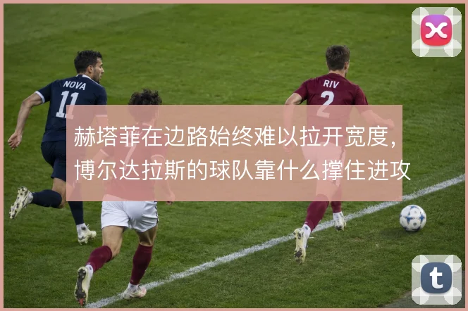赫塔菲在边路始终难以拉开宽度,博尔达拉斯的球队靠什么撑住进攻纵深