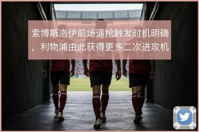 索博斯洛伊前场逼抢触发时机明确，利物浦由此获得更多二次进攻机会