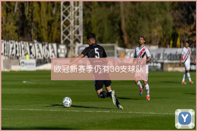欧冠新赛季仍有36支球队