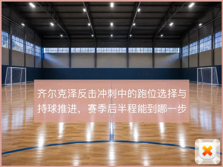 齐尔克泽反击冲刺中的跑位选择与持球推进，赛季后半程能到哪一步值得观察