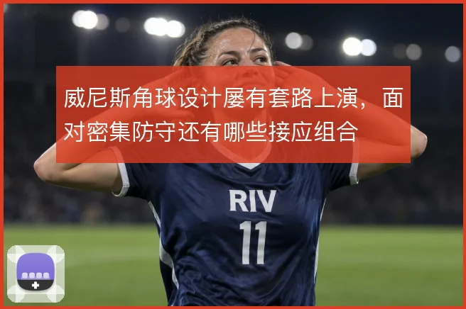 威尼斯角球设计屡有套路上演，面对密集防守还有哪些接应组合
