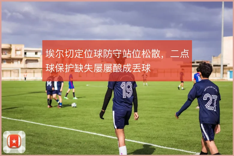 埃尔切定位球防守站位松散，二点球保护缺失屡屡酿成丢球