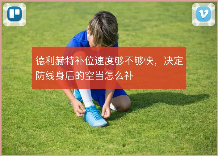 德利赫特补位速度够不够快,决定防线身后的空当怎么补