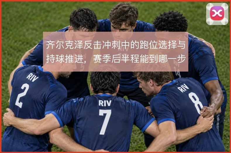 齐尔克泽反击冲刺中的跑位选择与持球推进，赛季后半程能到哪一步值得观察