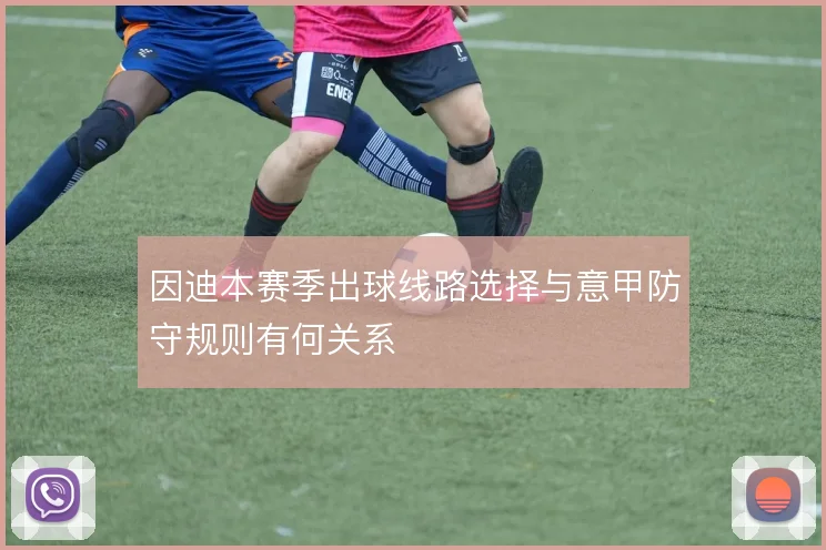 因迪本赛季出球线路选择与意甲防守规则有何关系