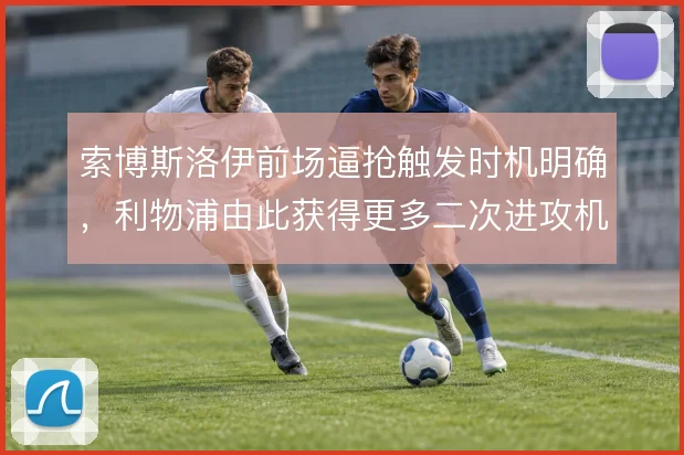 索博斯洛伊前场逼抢触发时机明确，利物浦由此获得更多二次进攻机会