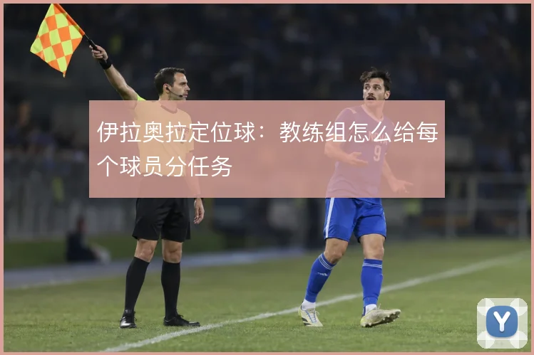 伊拉奥拉定位球：教练组怎么给每个球员分任务