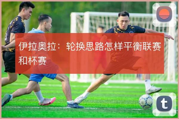 伊拉奥拉：轮换思路怎样平衡联赛和杯赛