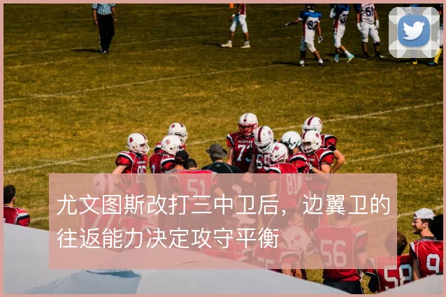 尤文图斯改打三中卫后，边翼卫的往返能力决定攻守平衡