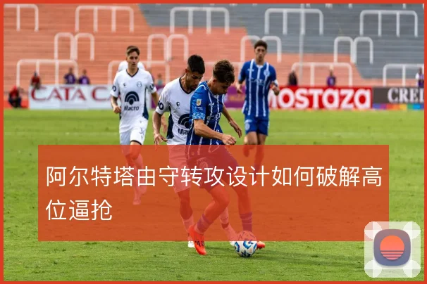 阿尔特塔由守转攻设计如何破解高位逼抢