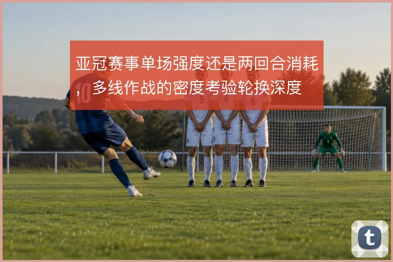 亚冠赛事单场强度还是两回合消耗，多线作战的密度考验轮换深度