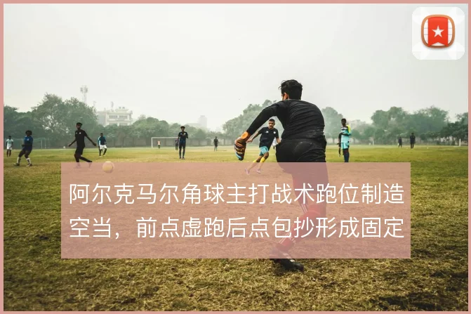 阿尔克马尔角球主打战术跑位制造空当，前点虚跑后点包抄形成固定套路
