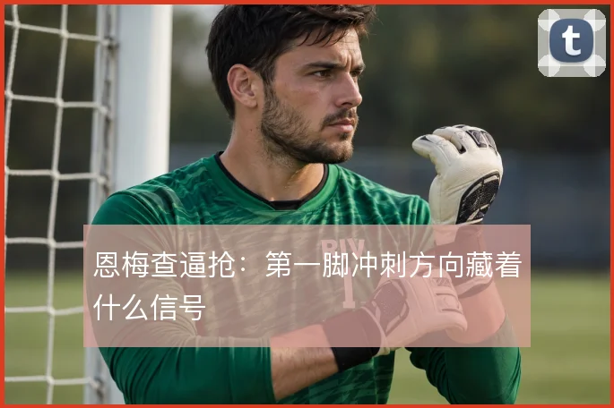 恩梅查逼抢：第一脚冲刺方向藏着什么信号