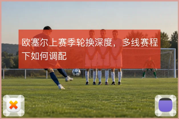 欧塞尔上赛季轮换深度，多线赛程下如何调配
