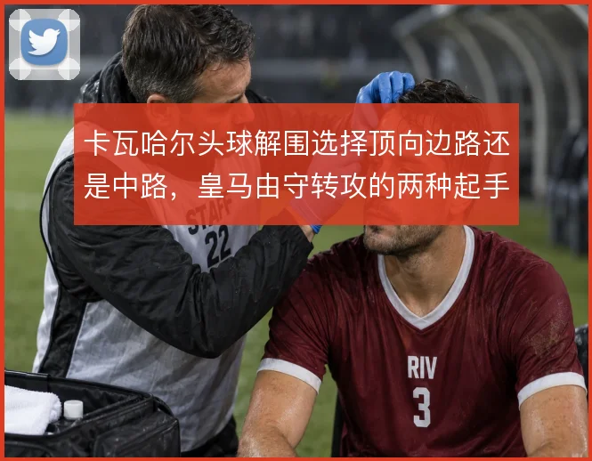 卡瓦哈尔头球解围选择顶向边路还是中路，皇马由守转攻的两种起手式