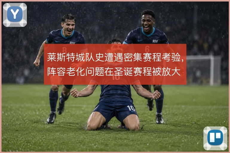 莱斯特城队史遭遇密集赛程考验,阵容老化问题在圣诞赛程被放大