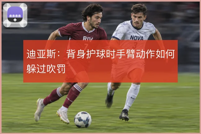 迪亚斯：背身护球时手臂动作如何躲过吹罚