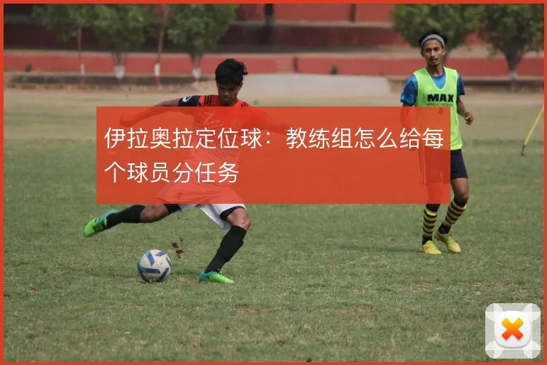 伊拉奥拉定位球：教练组怎么给每个球员分任务