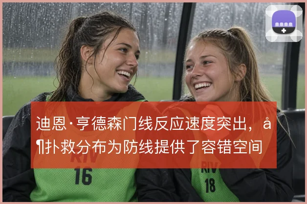 迪恩·亨德森门线反应速度突出，其扑救分布为防线提供了容错空间