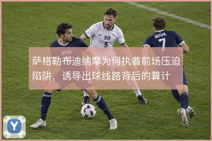 萨格勒布迪纳摩为何执着前场压迫陷阱，诱导出球线路背后的算计