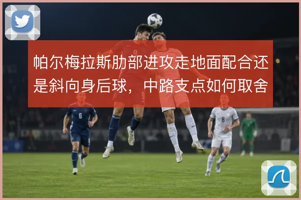 帕尔梅拉斯肋部进攻走地面配合还是斜向身后球，中路支点如何取舍