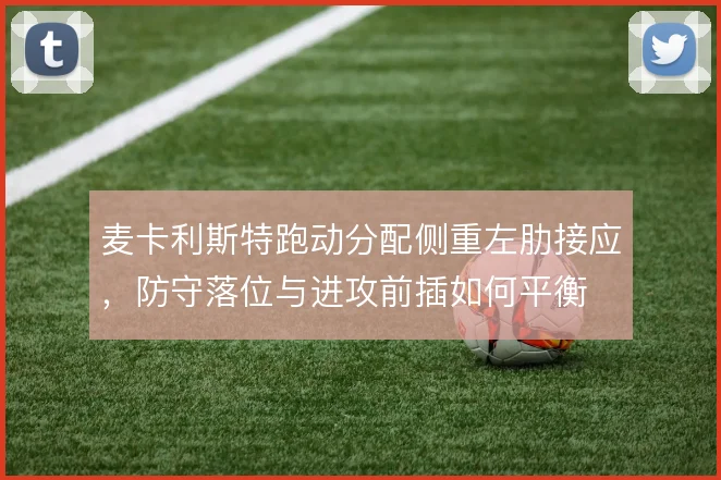 麦卡利斯特跑动分配侧重左肋接应，防守落位与进攻前插如何平衡